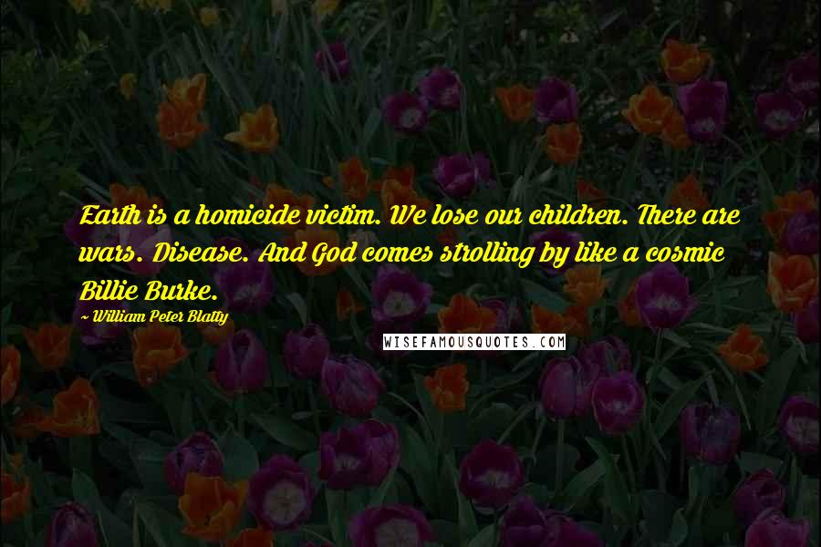 William Peter Blatty Quotes: Earth is a homicide victim. We lose our children. There are wars. Disease. And God comes strolling by like a cosmic Billie Burke.