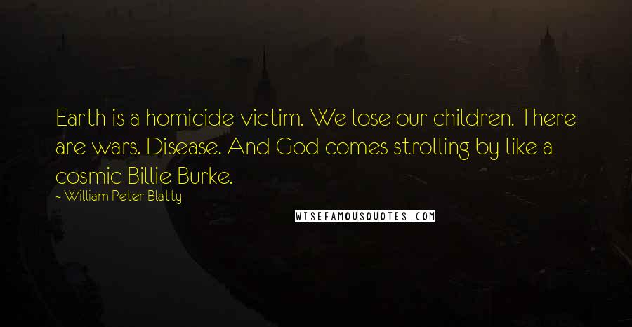 William Peter Blatty Quotes: Earth is a homicide victim. We lose our children. There are wars. Disease. And God comes strolling by like a cosmic Billie Burke.