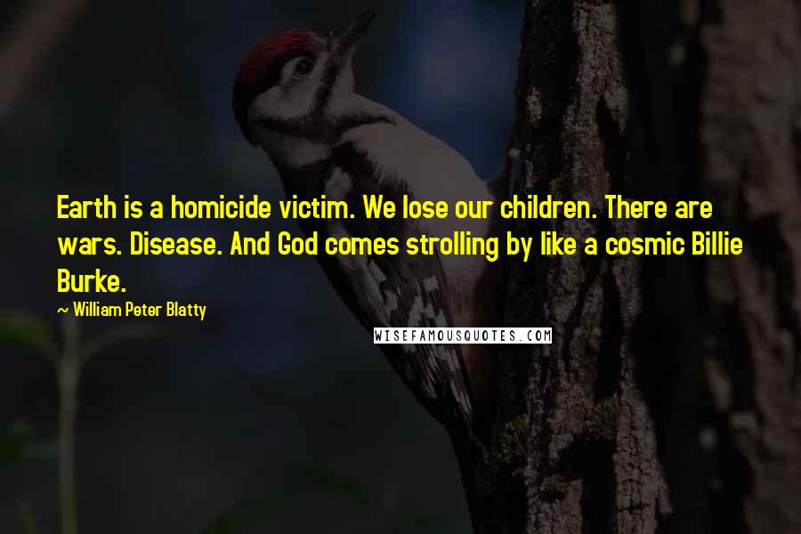 William Peter Blatty Quotes: Earth is a homicide victim. We lose our children. There are wars. Disease. And God comes strolling by like a cosmic Billie Burke.