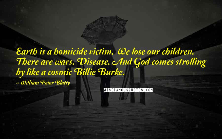 William Peter Blatty Quotes: Earth is a homicide victim. We lose our children. There are wars. Disease. And God comes strolling by like a cosmic Billie Burke.