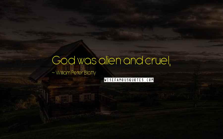 William Peter Blatty Quotes: God was alien and cruel,