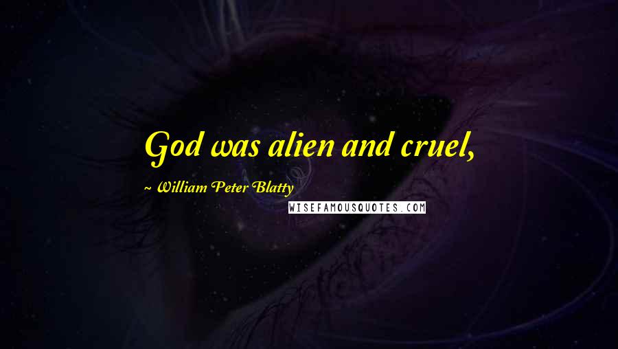 William Peter Blatty Quotes: God was alien and cruel,