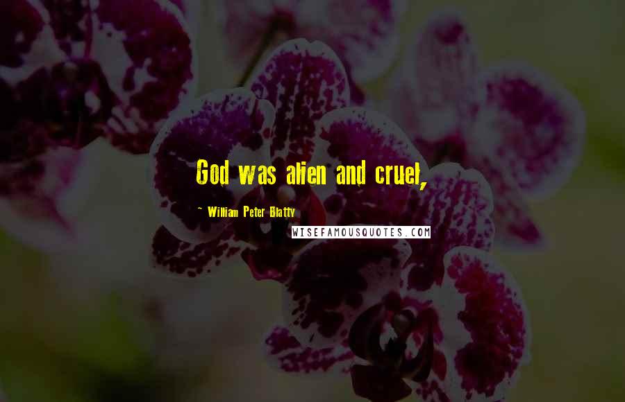 William Peter Blatty Quotes: God was alien and cruel,