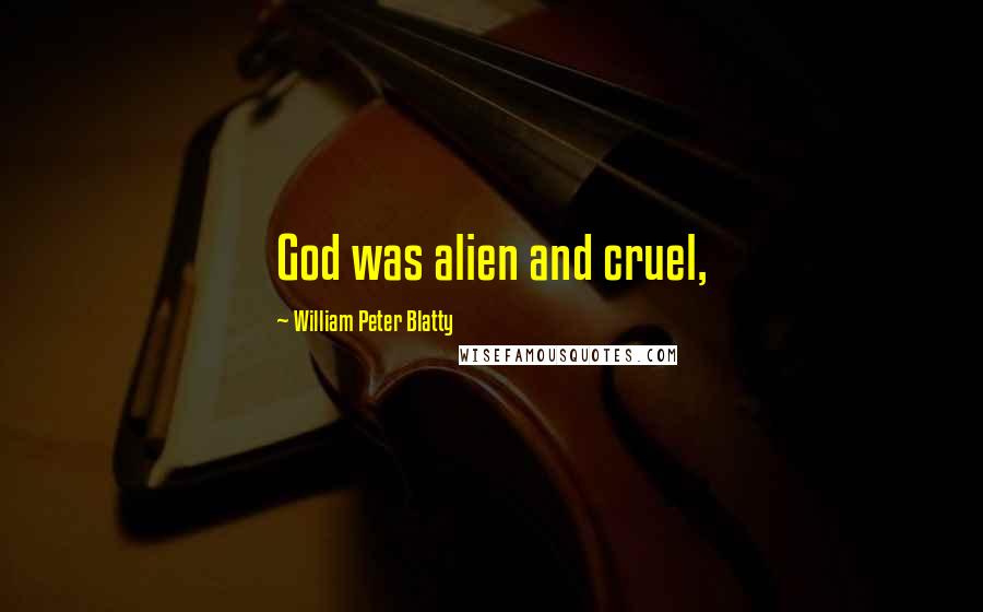 William Peter Blatty Quotes: God was alien and cruel,