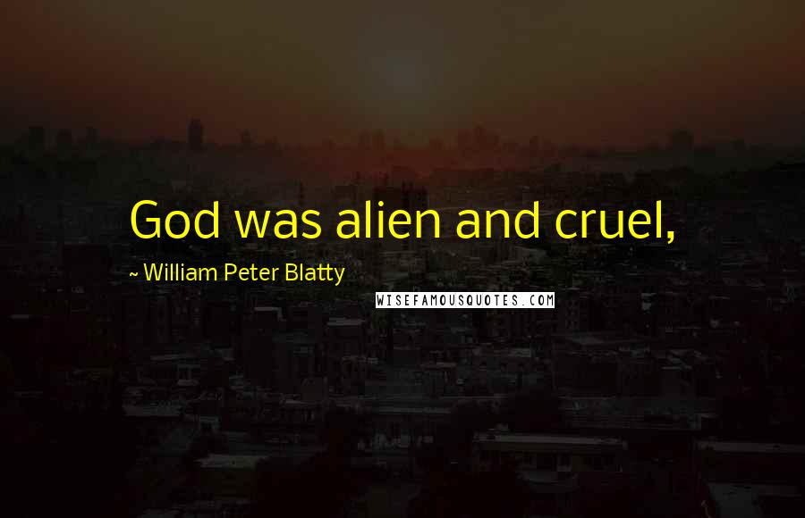 William Peter Blatty Quotes: God was alien and cruel,