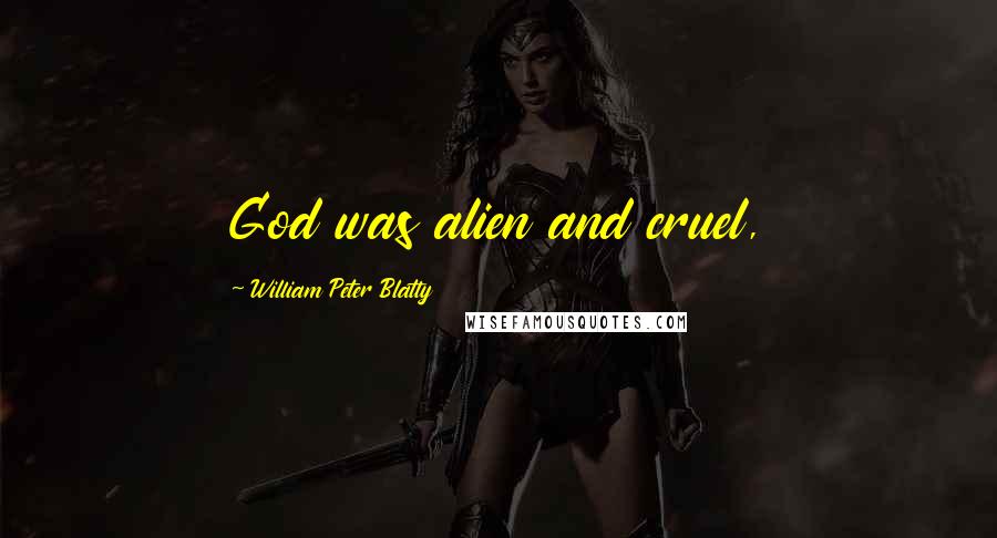 William Peter Blatty Quotes: God was alien and cruel,