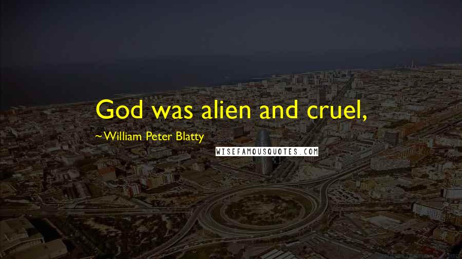William Peter Blatty Quotes: God was alien and cruel,