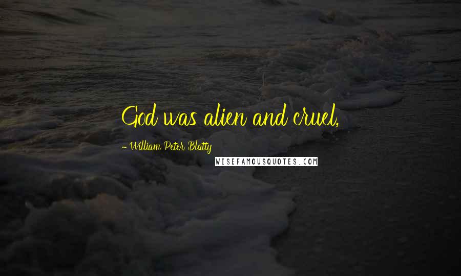 William Peter Blatty Quotes: God was alien and cruel,