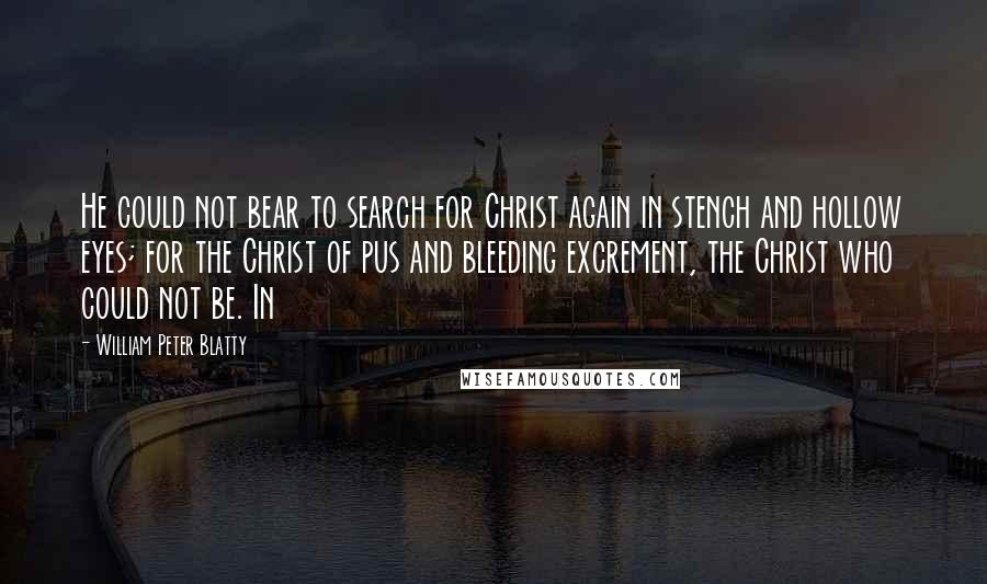 William Peter Blatty Quotes: He could not bear to search for Christ again in stench and hollow eyes; for the Christ of pus and bleeding excrement, the Christ who could not be. In