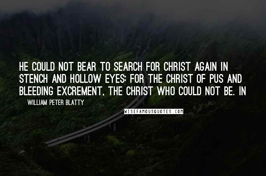 William Peter Blatty Quotes: He could not bear to search for Christ again in stench and hollow eyes; for the Christ of pus and bleeding excrement, the Christ who could not be. In