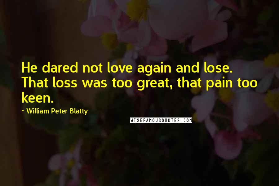 William Peter Blatty Quotes: He dared not love again and lose. That loss was too great, that pain too keen.