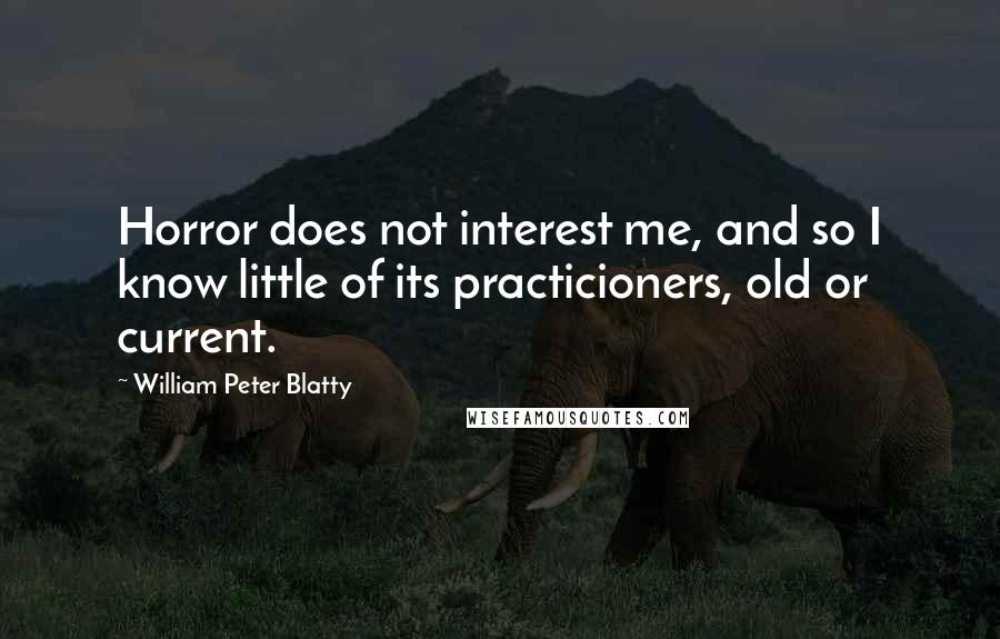 William Peter Blatty Quotes: Horror does not interest me, and so I know little of its practicioners, old or current.