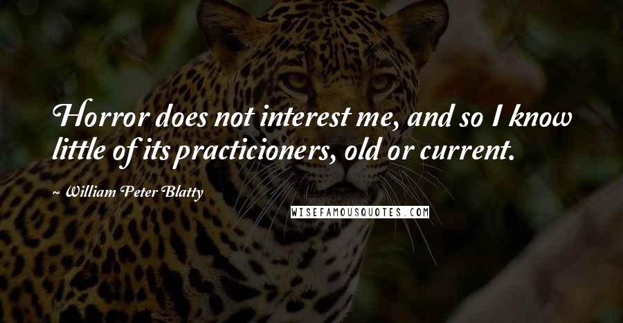 William Peter Blatty Quotes: Horror does not interest me, and so I know little of its practicioners, old or current.