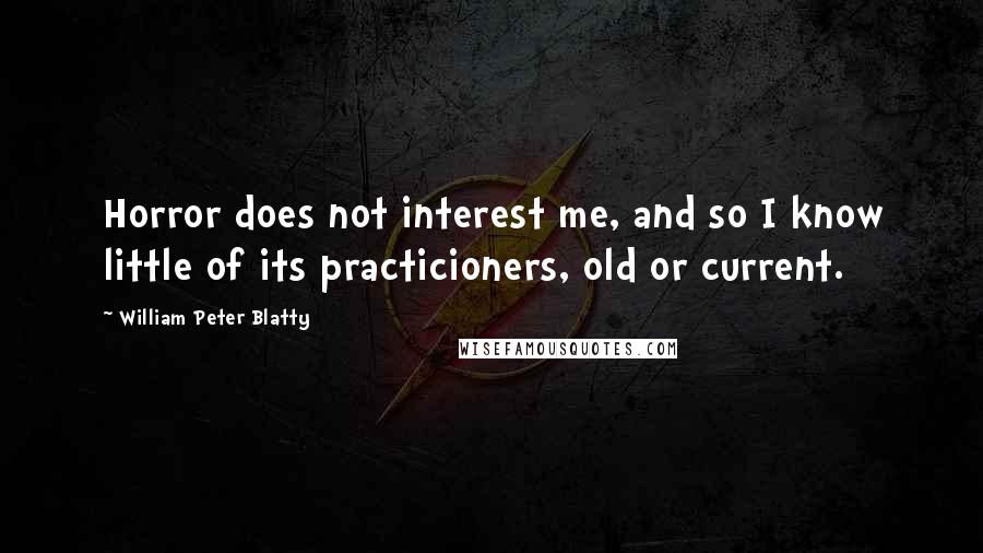 William Peter Blatty Quotes: Horror does not interest me, and so I know little of its practicioners, old or current.