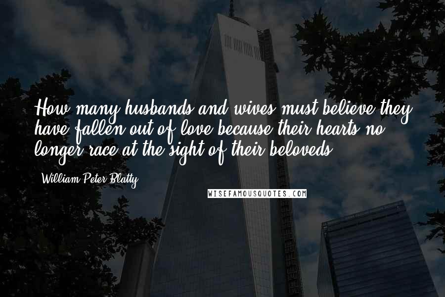 William Peter Blatty Quotes: How many husbands and wives must believe they have fallen out of love because their hearts no longer race at the sight of their beloveds!