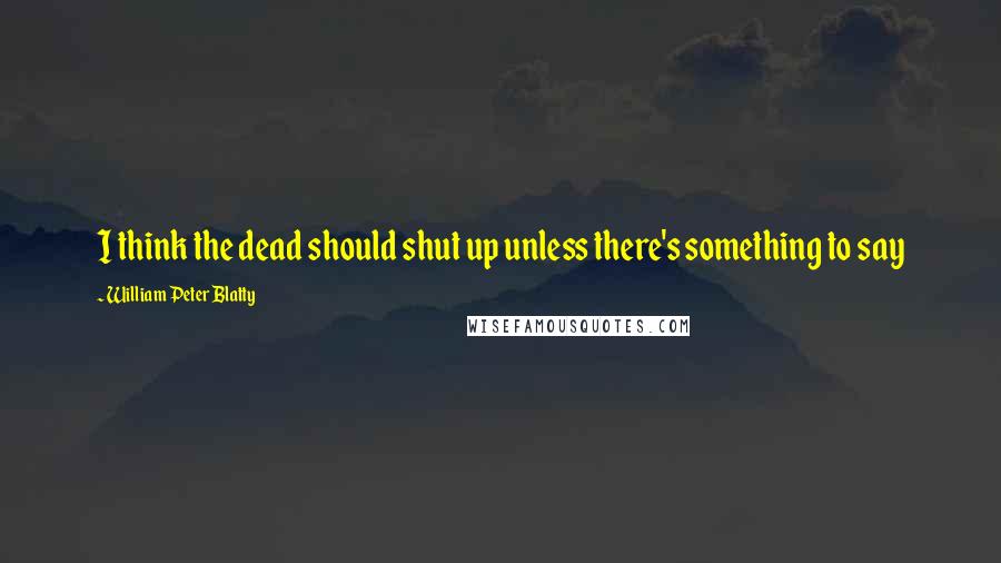 William Peter Blatty Quotes: I think the dead should shut up unless there's something to say