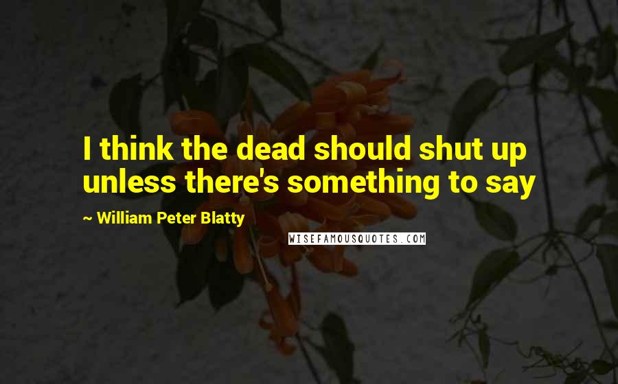 William Peter Blatty Quotes: I think the dead should shut up unless there's something to say