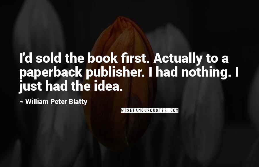 William Peter Blatty Quotes: I'd sold the book first. Actually to a paperback publisher. I had nothing. I just had the idea.