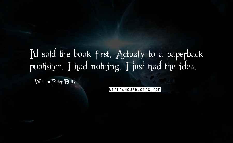William Peter Blatty Quotes: I'd sold the book first. Actually to a paperback publisher. I had nothing. I just had the idea.