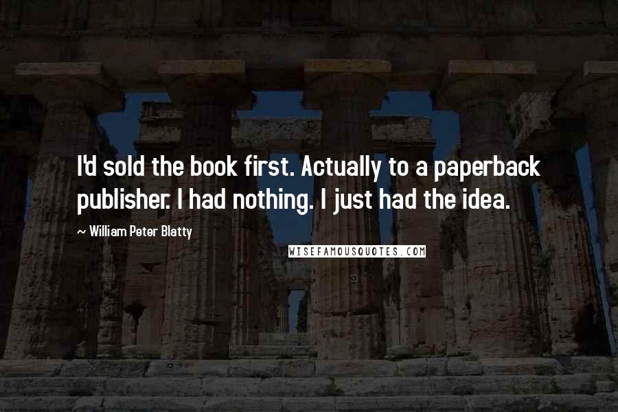 William Peter Blatty Quotes: I'd sold the book first. Actually to a paperback publisher. I had nothing. I just had the idea.