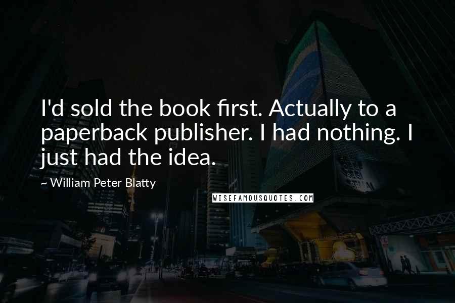 William Peter Blatty Quotes: I'd sold the book first. Actually to a paperback publisher. I had nothing. I just had the idea.