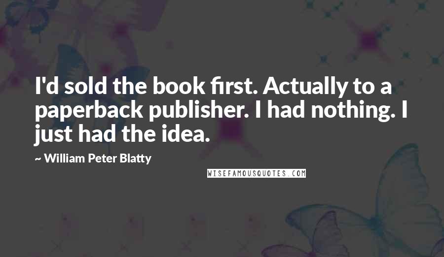 William Peter Blatty Quotes: I'd sold the book first. Actually to a paperback publisher. I had nothing. I just had the idea.