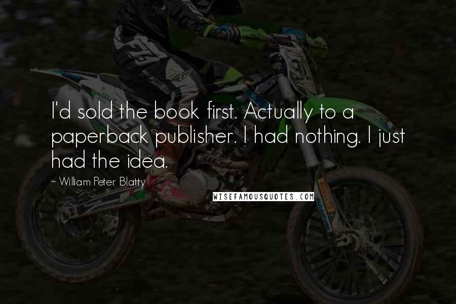 William Peter Blatty Quotes: I'd sold the book first. Actually to a paperback publisher. I had nothing. I just had the idea.