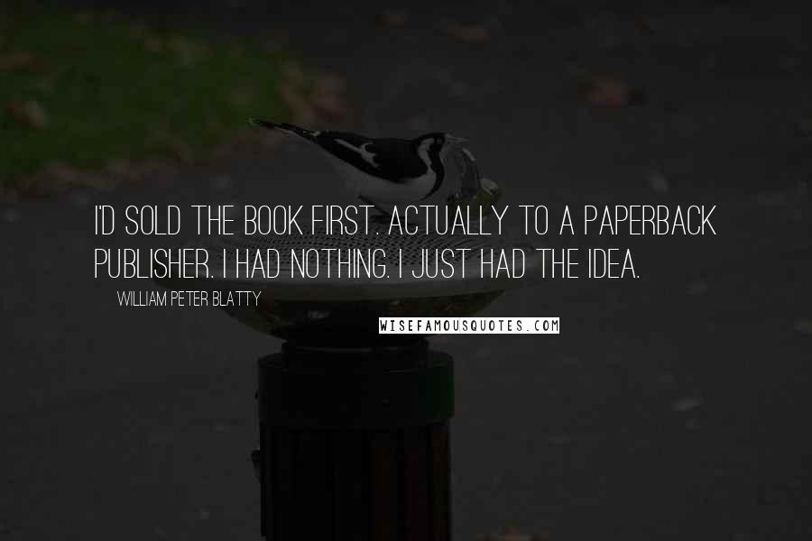 William Peter Blatty Quotes: I'd sold the book first. Actually to a paperback publisher. I had nothing. I just had the idea.