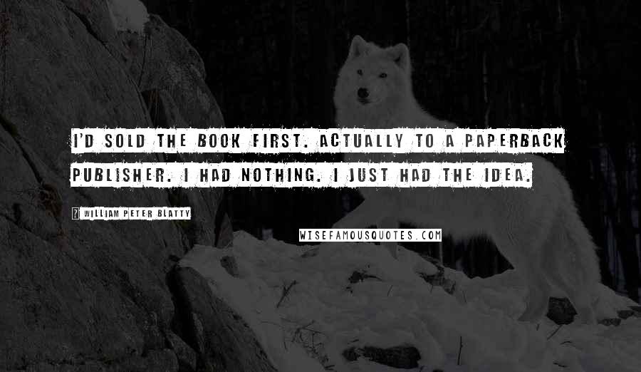 William Peter Blatty Quotes: I'd sold the book first. Actually to a paperback publisher. I had nothing. I just had the idea.