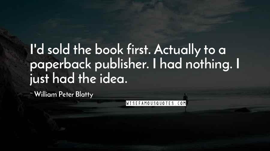 William Peter Blatty Quotes: I'd sold the book first. Actually to a paperback publisher. I had nothing. I just had the idea.