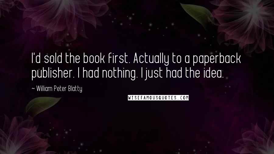 William Peter Blatty Quotes: I'd sold the book first. Actually to a paperback publisher. I had nothing. I just had the idea.