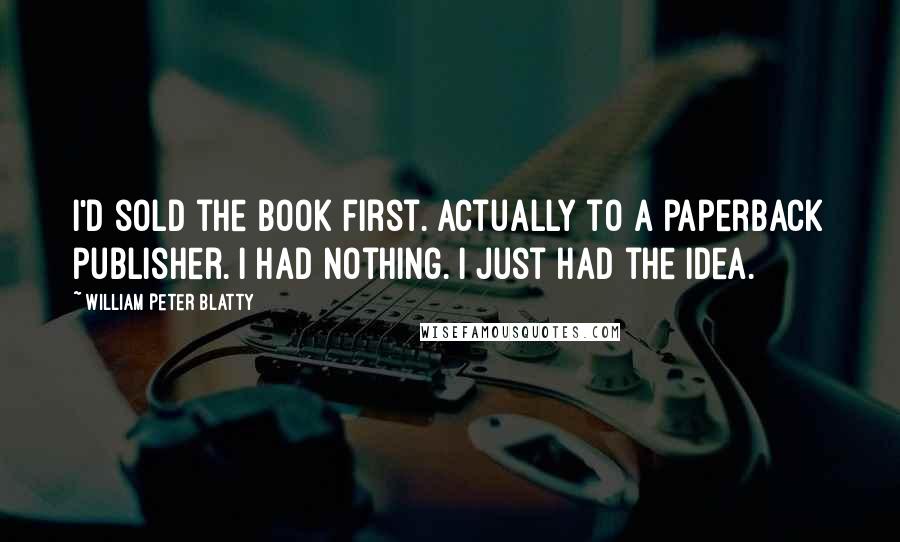 William Peter Blatty Quotes: I'd sold the book first. Actually to a paperback publisher. I had nothing. I just had the idea.