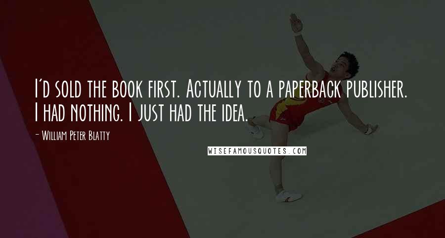 William Peter Blatty Quotes: I'd sold the book first. Actually to a paperback publisher. I had nothing. I just had the idea.
