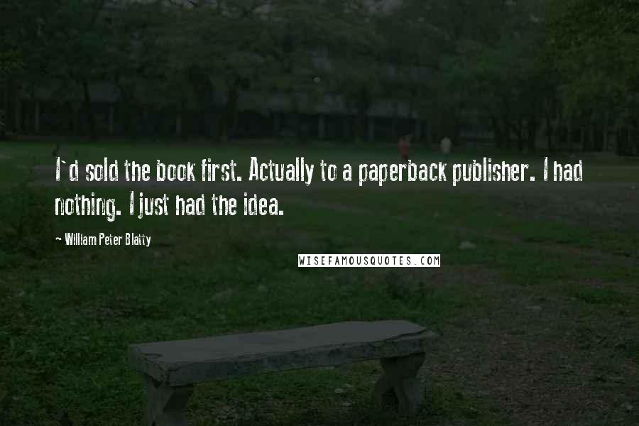 William Peter Blatty Quotes: I'd sold the book first. Actually to a paperback publisher. I had nothing. I just had the idea.