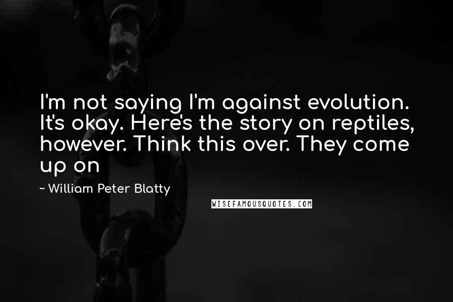 William Peter Blatty Quotes: I'm not saying I'm against evolution. It's okay. Here's the story on reptiles, however. Think this over. They come up on