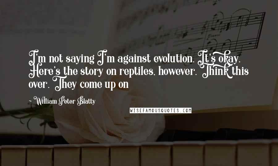 William Peter Blatty Quotes: I'm not saying I'm against evolution. It's okay. Here's the story on reptiles, however. Think this over. They come up on