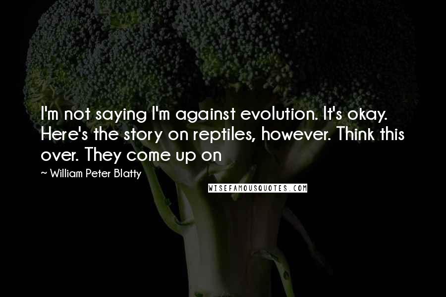 William Peter Blatty Quotes: I'm not saying I'm against evolution. It's okay. Here's the story on reptiles, however. Think this over. They come up on