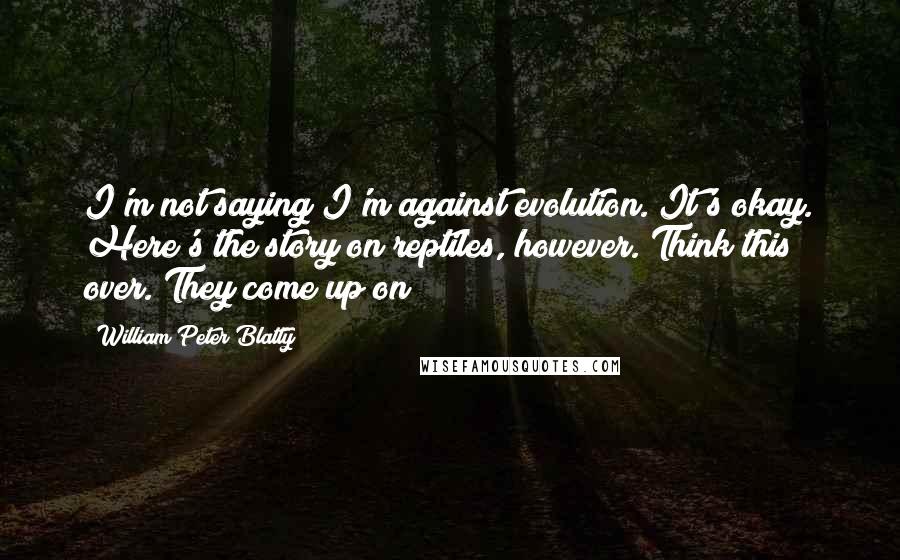 William Peter Blatty Quotes: I'm not saying I'm against evolution. It's okay. Here's the story on reptiles, however. Think this over. They come up on