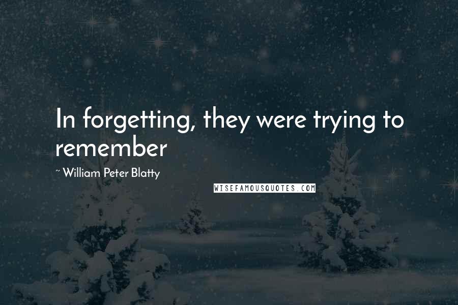 William Peter Blatty Quotes: In forgetting, they were trying to remember