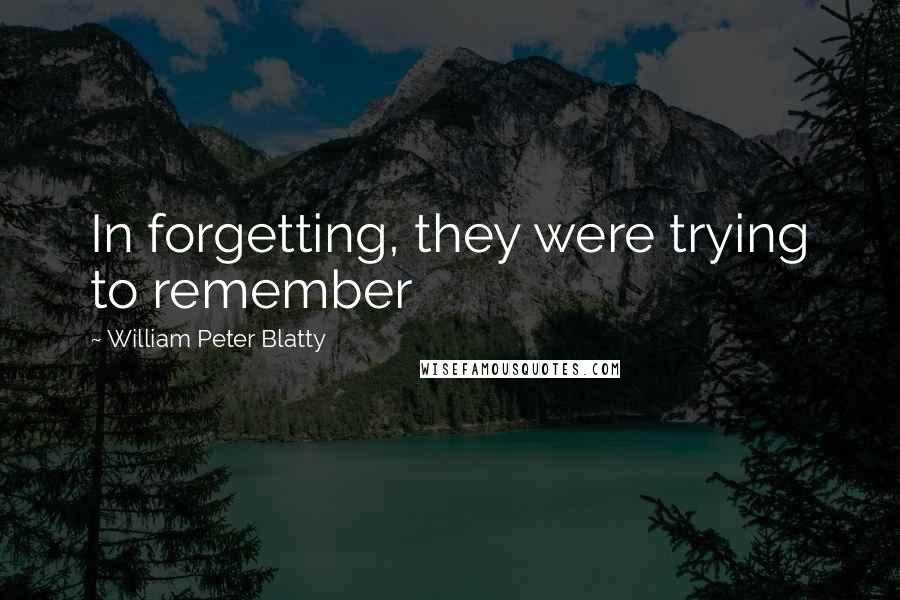 William Peter Blatty Quotes: In forgetting, they were trying to remember