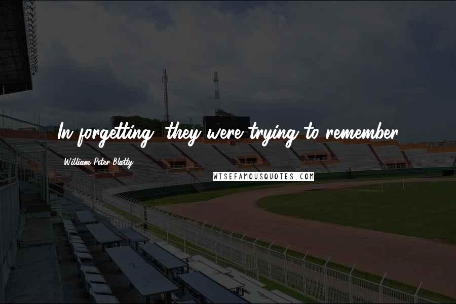 William Peter Blatty Quotes: In forgetting, they were trying to remember