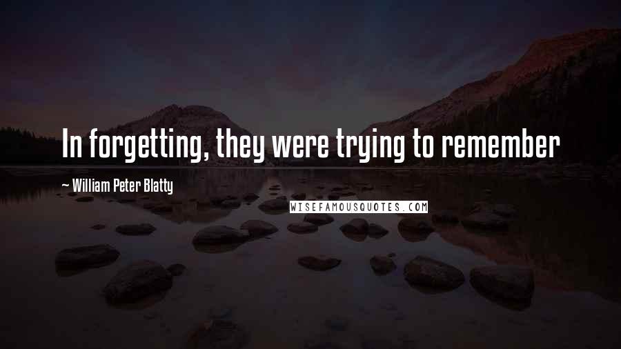 William Peter Blatty Quotes: In forgetting, they were trying to remember