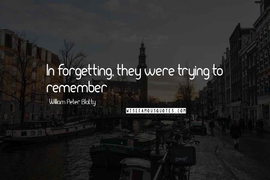 William Peter Blatty Quotes: In forgetting, they were trying to remember