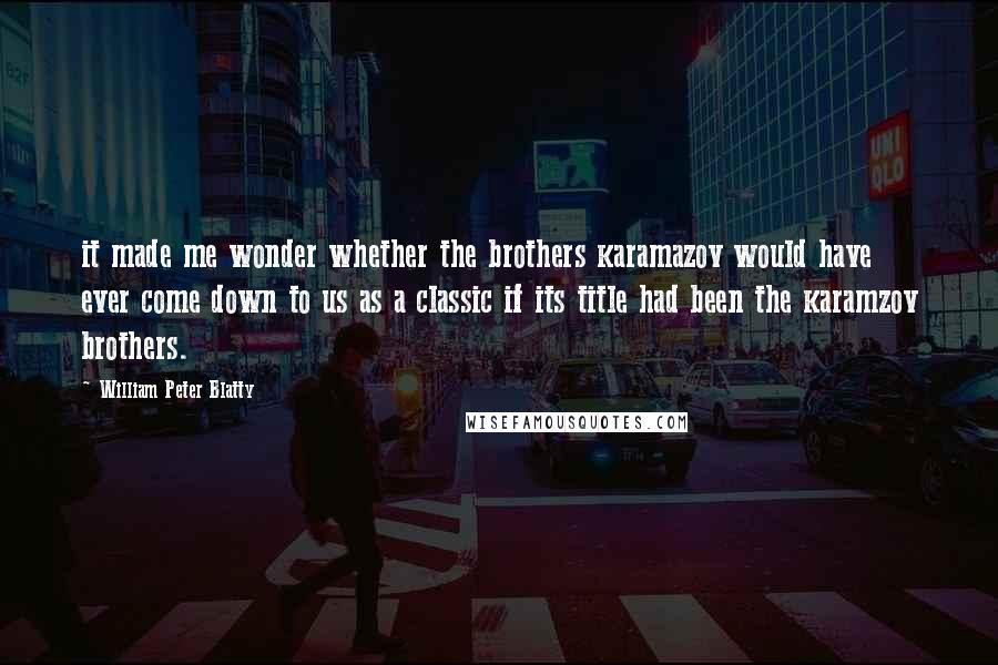 William Peter Blatty Quotes: it made me wonder whether the brothers karamazov would have ever come down to us as a classic if its title had been the karamzov brothers.