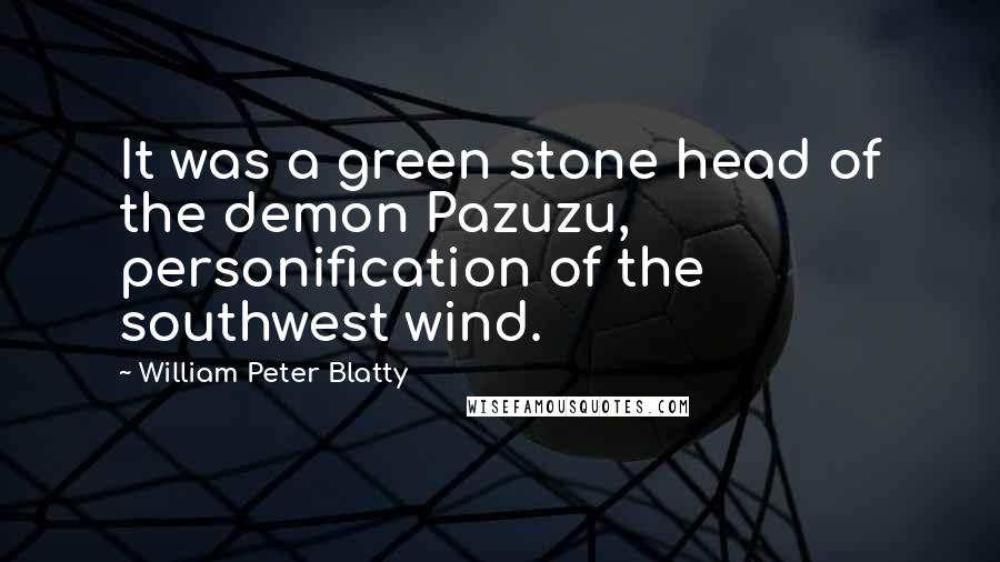 William Peter Blatty Quotes: It was a green stone head of the demon Pazuzu, personification of the southwest wind.