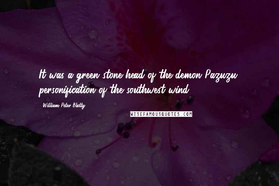 William Peter Blatty Quotes: It was a green stone head of the demon Pazuzu, personification of the southwest wind.