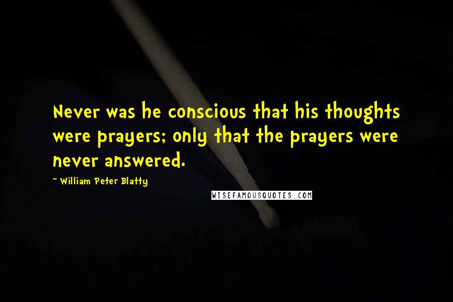 William Peter Blatty Quotes: Never was he conscious that his thoughts were prayers; only that the prayers were never answered.