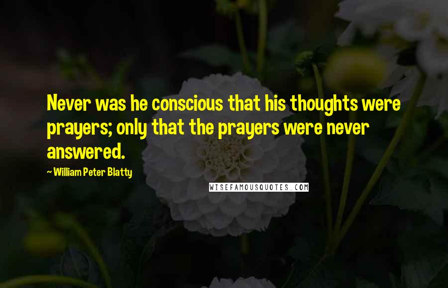 William Peter Blatty Quotes: Never was he conscious that his thoughts were prayers; only that the prayers were never answered.