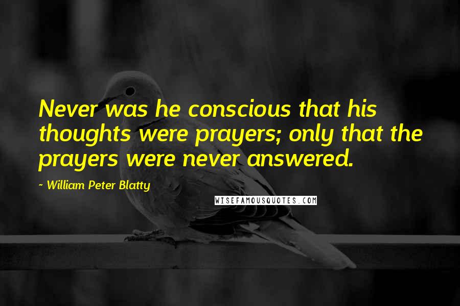 William Peter Blatty Quotes: Never was he conscious that his thoughts were prayers; only that the prayers were never answered.