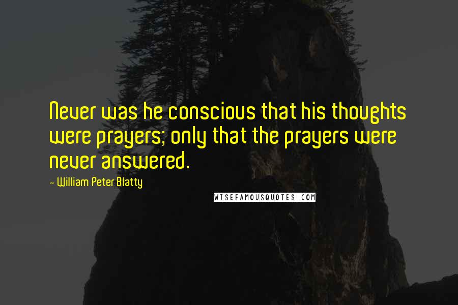 William Peter Blatty Quotes: Never was he conscious that his thoughts were prayers; only that the prayers were never answered.